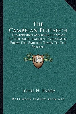 The Cambrian Plutarch: Comprising Memoirs Of Some Of The Most Eminent Welshmen, From The Earliest Times To The Present
