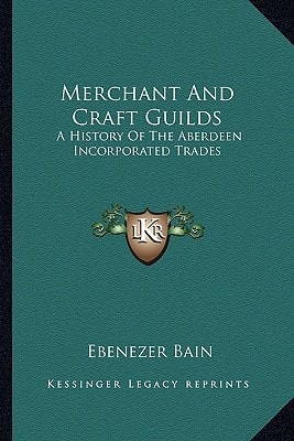 Merchant And Craft Guilds: A History Of The Aberdeen Incorporated Trades