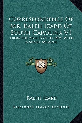 Correspondence Of Mr. Ralph Izard Of South Carolina V1: From The Year 1774 To 1804, With A Short Memoir