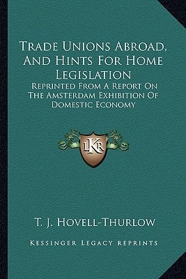 Trade Unions Abroad, And Hints For Home Legislation: Reprinted From A Report On The Amsterdam Exhibition Of Domestic Economy