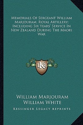 Memorials Of Sergeant William Marjouram, Royal Artillery; Including Six Years' Service In New Zealand During The Maori War