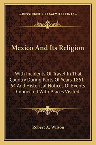 Mexico And Its Religion: With Incidents Of Travel In That Country During Parts Of Years 1861-64 And Historical Notices Of Events Connected With Places Visited