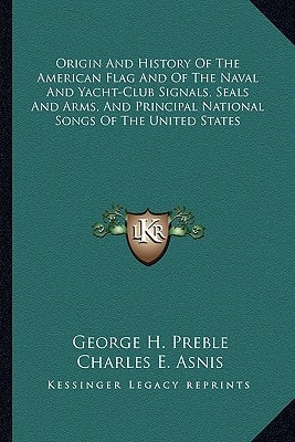 Origin And History Of The American Flag And Of The Naval And Yacht-Club Signals, Seals And Arms, And Principal National Songs Of The United States