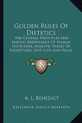 Golden Rules Of Dietetics: The General Principles And Empiric Knowledge Of Human Nutrition, Analytic Tables Of Foodstuffs, Diet Lists And Rules For Infant Feeding And For Feeding In Various Diseases