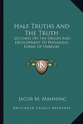 Half Truths And The Truth: Lectures On The Origin And Development Of Prevailing Forms Of Unbelief