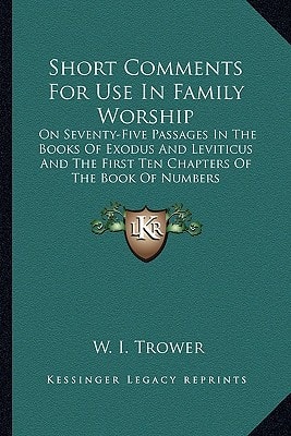 Short Comments For Use In Family Worship: On Seventy-Five Passages In The Books Of Exodus And Leviticus And The First Ten Chapters Of The Book Of Numbers