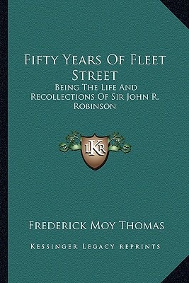 Fifty Years Of Fleet Street: Being The Life And Recollections Of Sir John R. Robinson