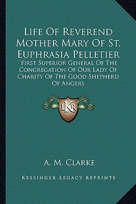 Life Of Reverend Mother Mary Of St. Euphrasia Pelletier: First Superior General Of The Congregation Of Our Lady Of Charity Of The Good Shepherd Of Angers