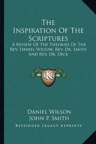 The Inspiration Of The Scriptures: A Review Of The Theories Of The Rev. Daniel Wilson, Rev. Dr. Smith And Rev. Dr. Dick