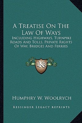 A Treatise On The Law Of Ways: Including Highways, Turnpike Roads And Tolls, Private Rights Of Way, Bridges And Ferries