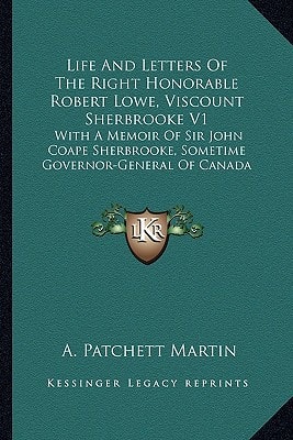 Life and Letters of the Right Honorable Robert Lowe, Viscount Sherbrooke V1: With a Memoir of Sir John Coape Sherbrooke, Sometime Governor-General of