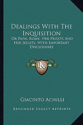 Dealings With The Inquisition: Or Papal Rome, Her Priests And Her Jesuits, With Important Disclosures