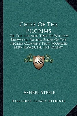 Chief Of The Pilgrims: Or The Life And Time Of William Brewster, Ruling Elder Of The Pilgrim Company That Founded New Plymouth, The Parent Colony Of New England In 1620