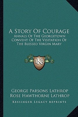 A Story Of Courage: Annals Of The Georgetown Convent Of The Visitation Of The Blessed Virgin Mary