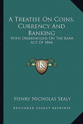A Treatise On Coins, Currency And Banking: With Observations On The Bank Act Of 1844