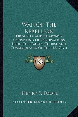 War Of The Rebellion: Or Scylla And Charybdis, Consisting Of Observations Upon The Causes, Course And Consequences Of The U.S. Civil War