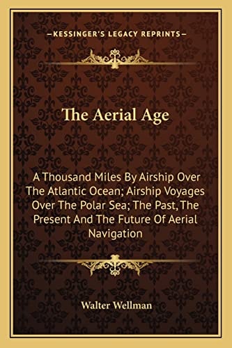 The Aerial Age: A Thousand Miles By Airship Over The Atlantic Ocean; Airship Voyages Over The Polar Sea; The Past, The Present And The Future Of Aerial Navigation