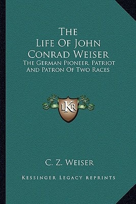 The Life Of John Conrad Weiser: The German Pioneer, Patriot And Patron Of Two Races