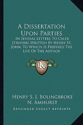 A Dissertation Upon Parties: In Several Letters To Caleb D'Anvers Written By Henry St. John, To Which Is Prefixed The Life Of The Author