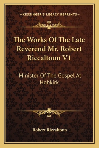 The Works Of The Late Reverend Mr. Robert Riccaltoun V1: Minister Of The Gospel At Hobkirk