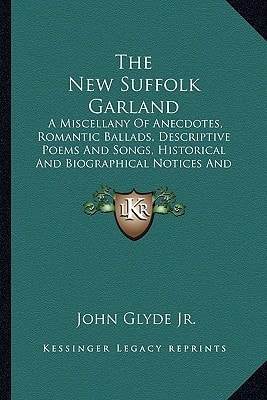 The New Suffolk Garland: A Miscellany Of Anecdotes, Romantic Ballads, Descriptive Poems And Songs, Historical And Biographical Notices And Statistical Returns Relating To The County Of Suffolk