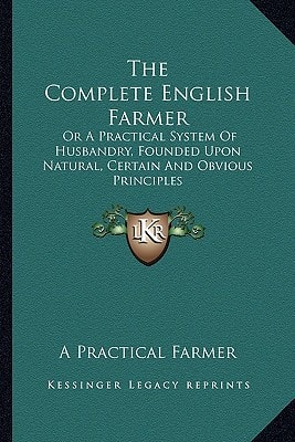 The Complete English Farmer: Or A Practical System Of Husbandry, Founded Upon Natural, Certain And Obvious Principles