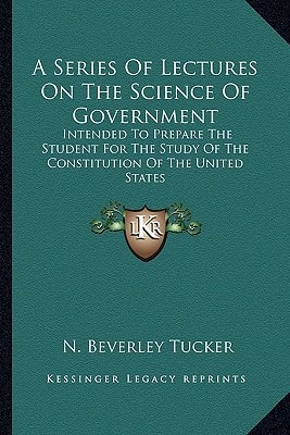 A Series Of Lectures On The Science Of Government: Intended To Prepare The Student For The Study Of The Constitution Of The United States