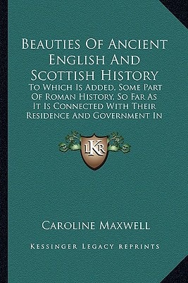 Beauties Of Ancient English And Scottish History: To Which Is Added, Some Part Of Roman History, So Far As It Is Connected With Their Residence And Government In This Country