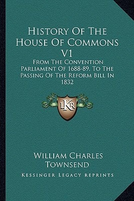 History Of The House Of Commons V1: From The Convention Parliament Of 1688-89, To The Passing Of The Reform Bill In 1832