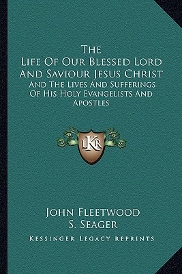 The Life Of Our Blessed Lord And Saviour Jesus Christ: And The Lives And Sufferings Of His Holy Evangelists And Apostles