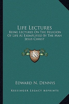 Life Lectures: Being Lectures On The Religion Of Life As Exemplified By The Man Jesus Christ