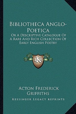Bibliotheca Anglo-Poetica: Or A Descriptive Catalogue Of A Rare And Rich Collection Of Early English Poetry