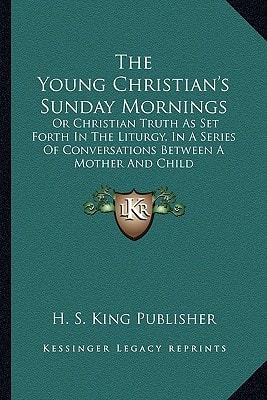 The Young Christian's Sunday Mornings: Or Christian Truth As Set Forth In The Liturgy, In A Series Of Conversations Between A Mother And Child