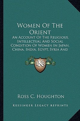 Women Of The Orient: An Account Of The Religious, Intellectual And Social Condition Of Women In Japan, China, India, Egypt, Syria And Turkey