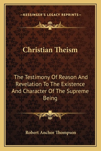 Christian Theism: The Testimony Of Reason And Revelation To The Existence And Character Of The Supreme Being