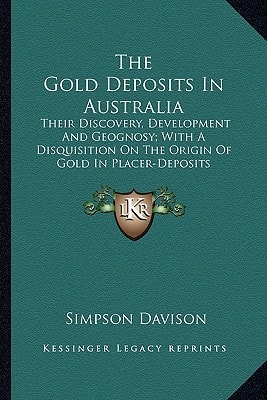 The Gold Deposits In Australia: Their Discovery, Development And Geognosy; With A Disquisition On The Origin Of Gold In Placer-Deposits