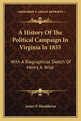 A History Of The Political Campaign In Virginia In 1855: With A Biographical Sketch Of Henry A. Wise