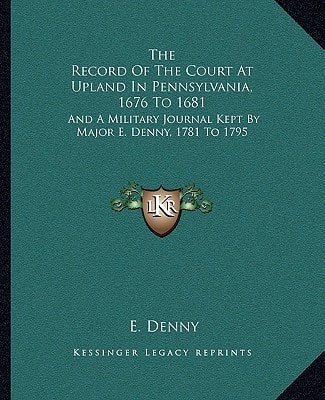 The Record Of The Court At Upland In Pennsylvania, 1676 To 1681: And A Military Journal Kept By Major E. Denny, 1781 To 1795