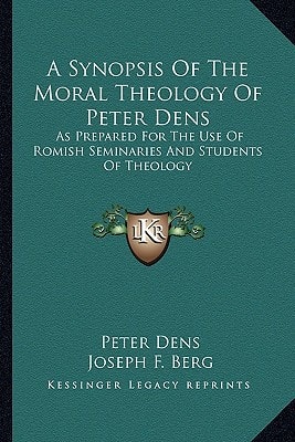 A Synopsis Of The Moral Theology Of Peter Dens: As Prepared For The Use Of Romish Seminaries And Students Of Theology