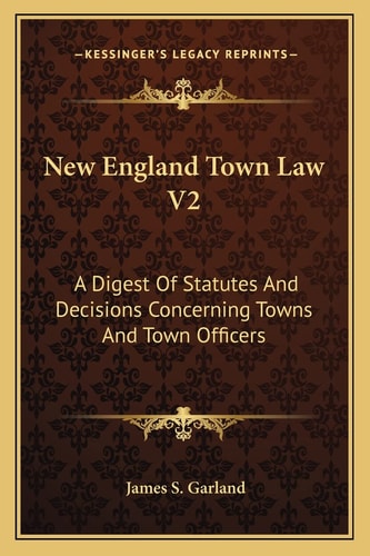 New England Town Law V2: A Digest Of Statutes And Decisions Concerning Towns And Town Officers