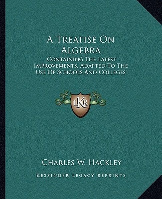 A Treatise On Algebra: Containing The Latest Improvements. Adapted To The Use Of Schools And Colleges