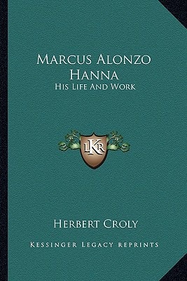 Marcus Alonzo Hanna: His Life And Work