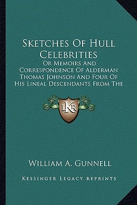 Sketches Of Hull Celebrities: Or Memoirs And Correspondence Of Alderman Thomas Johnson And Four Of His Lineal Descendants From The Year 1640 To 1858
