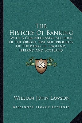 The History Of Banking: With A Comprehensive Account Of The Origin, Rise And Progress Of The Banks Of England, Ireland And Scotland