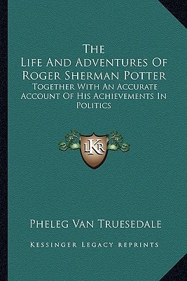The Life And Adventures Of Roger Sherman Potter: Together With An Accurate Account Of His Achievements In Politics