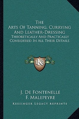 The Arts Of Tanning, Currying And Leather-Dressing: Theoretically And Practically Considered In All Their Details