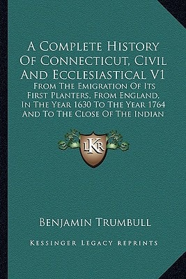 A Complete History Of Connecticut, Civil And Ecclesiastical V1: From The Emigration Of Its First Planters, From England, In The Year 1630 To The Year 1764 And To The Close Of The Indian Wars