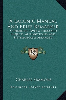 A Laconic Manual And Brief Remarker: Containing Over A Thousand Subjects, Alphabetically And Systematically Arranged