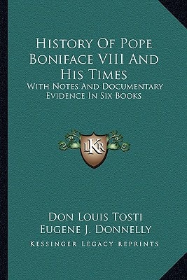 History Of Pope Boniface VIII And His Times: With Notes And Documentary Evidence In Six Books