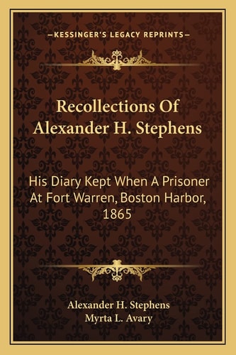 Recollections Of Alexander H. Stephens: His Diary Kept When A Prisoner At Fort Warren, Boston Harbor, 1865